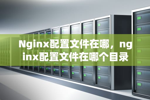 Nginx配置文件在哪，nginx配置文件在哪个目录