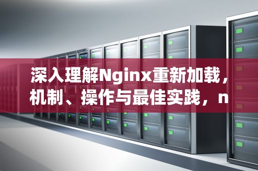 深入理解Nginx重新加载，机制、操作与最佳实践，nginx重新加载配置文件命令