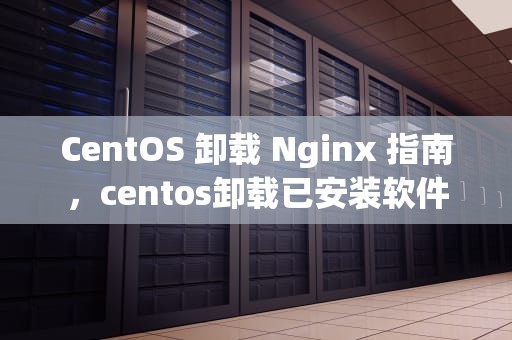 CentOS 卸载 Nginx 指南，centos卸载已安装软件
