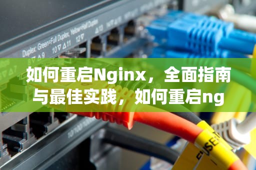 如何重启Nginx，全面指南与最佳实践，如何重启nginx服务器
