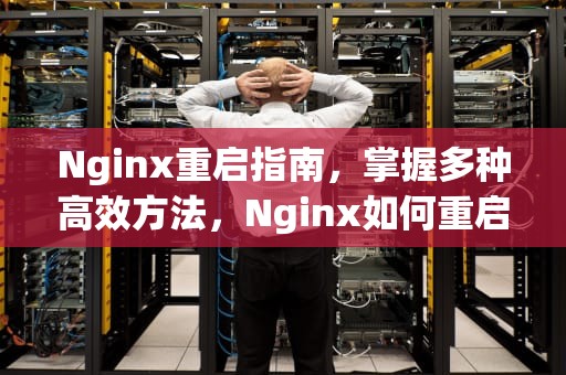 Nginx重启指南，掌握多种高效方法，Nginx如何重启