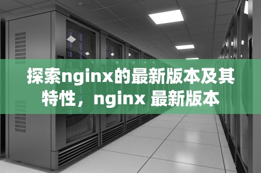 探索nginx的最新版本及其特性，nginx 最新版本