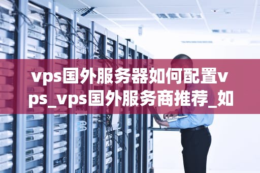 vps国外服务器如何配置vps_vps国外服务商推荐_如何配置国外VPS服务器