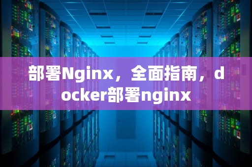 部署Nginx，全面指南，docker部署nginx