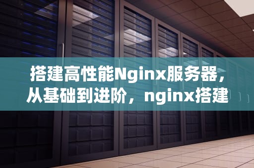 搭建高性能Nginx服务器，从基础到进阶，nginx搭建web服务器