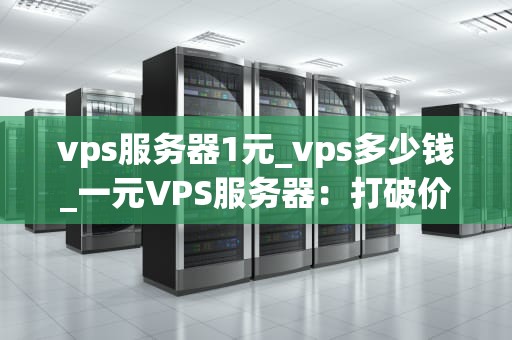 vps服务器1元_vps多少钱_一元VPS服务器：打破价格壁垒，引领云计算新潮流