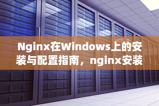 Nginx在Windows上的安装与配置指南，nginx安装目录