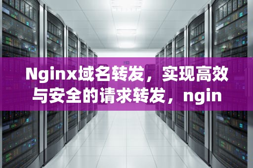 Nginx域名转发，实现高效与安全的请求转发，nginx域名转发另外一个域名