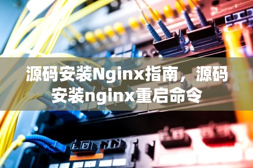 源码安装Nginx指南，源码安装nginx重启命令