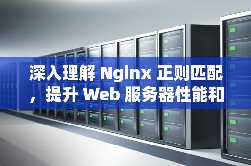 深入理解 Nginx 正则匹配，提升 Web 服务器性能和灵活性的关键，nginx正则匹配URL