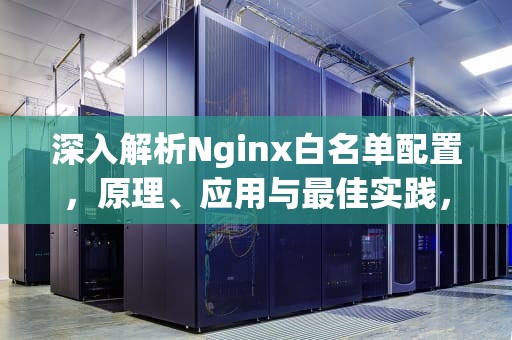 深入解析Nginx白名单配置，原理、应用与最佳实践，nginx白名单配置