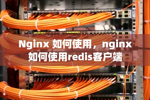 Nginx 如何使用，nginx如何使用redis客户端