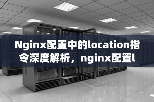 Nginx配置中的location指令深度解析，nginx配置location规则