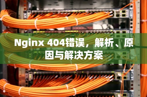 Nginx 404错误，解析、原因与解决方案