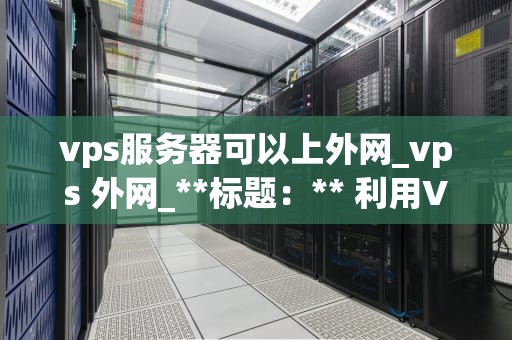 vps服务器可以上外网_vps 外网_**标题：** 利用VPS服务器实现全球互联
