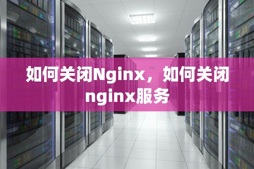 如何关闭Nginx，如何关闭nginx服务