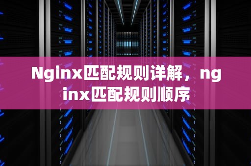Nginx匹配规则详解，nginx匹配规则顺序