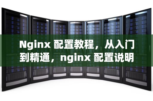 Nginx 配置教程，从入门到精通，nginx 配置说明