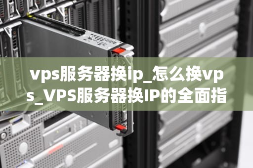 vps服务器换ip_怎么换vps_VPS服务器换IP的全面指南