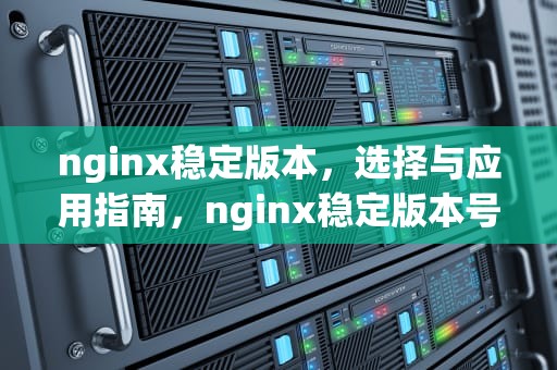 nginx稳定版本，选择与应用指南，nginx稳定版本号