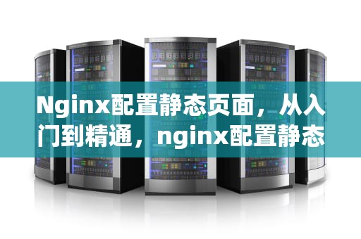 Nginx配置静态页面，从入门到精通，nginx配置静态页面访问