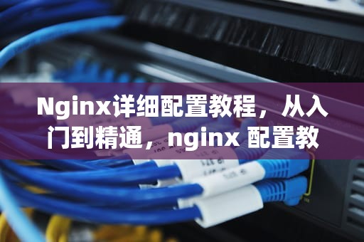 Nginx详细配置教程，从入门到精通，nginx 配置教程