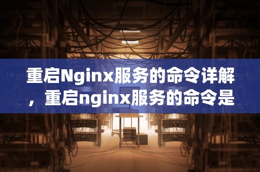 重启Nginx服务的命令详解，重启nginx服务的命令是什么