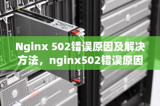 Nginx 502错误原因及解决方法，nginx502错误原因解决方法proxy