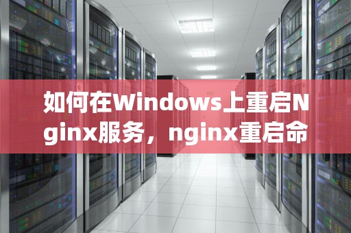 如何在Windows上重启Nginx服务，nginx重启命令Windows
