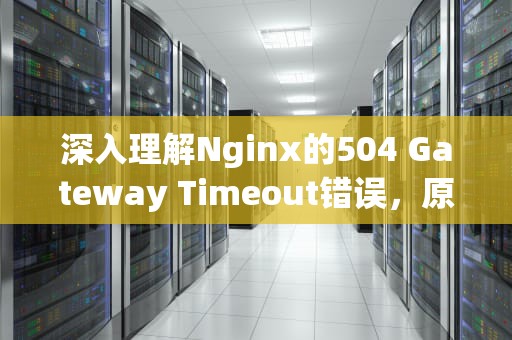 深入理解Nginx的504 Gateway Timeout错误，原因分析与解决方案，nginx504错误原因解决方法