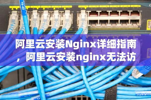 阿里云安装Nginx详细指南，阿里云安装nginx无法访问