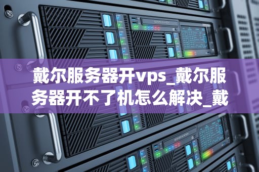 戴尔服务器开vps_戴尔服务器开不了机怎么解决_戴尔服务器开启VPS服务全攻略