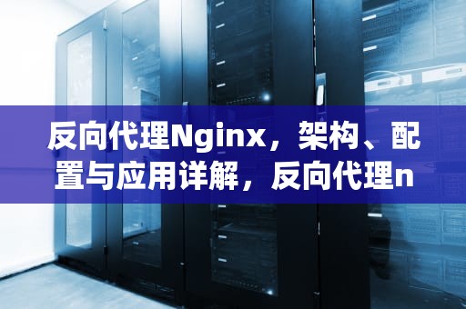 反向代理Nginx，架构、配置与应用详解，反向代理ngix