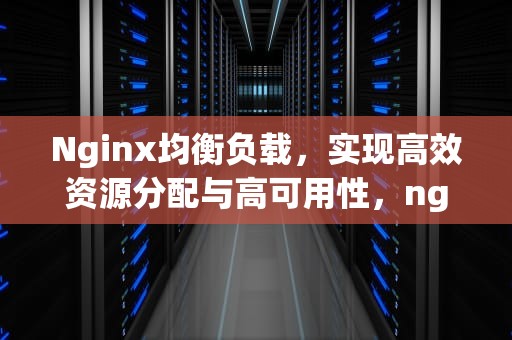 Nginx均衡负载，实现高效资源分配与高可用性，nginx均衡负载配置