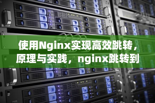 使用Nginx实现高效跳转，原理与实践，nginx跳转到另一个ip