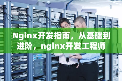 Nginx开发指南，从基础到进阶，nginx开发工程师
