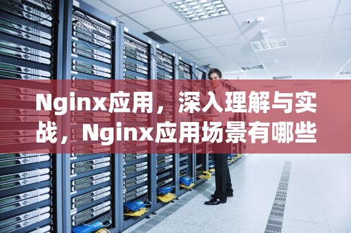 Nginx应用，深入理解与实战，Nginx应用场景有哪些