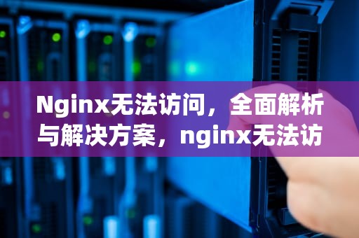 Nginx无法访问，全面解析与解决方案，nginx无法访问的原因