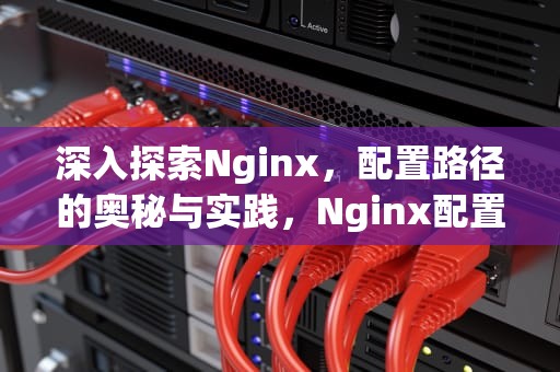 深入探索Nginx，配置路径的奥秘与实践，Nginx配置路径转发