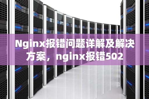Nginx报错问题详解及解决方案，nginx报错502
