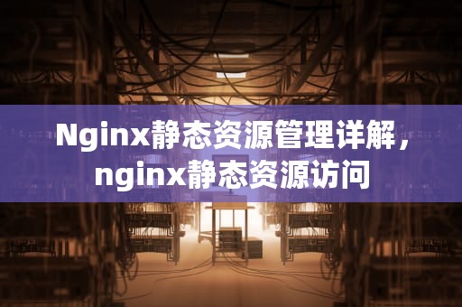Nginx静态资源管理详解，nginx静态资源访问