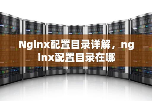 Nginx配置目录详解，nginx配置目录在哪