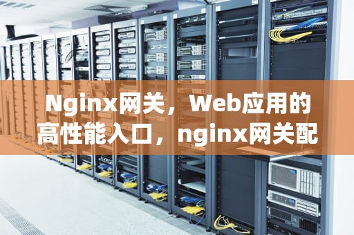 Nginx网关，Web应用的高性能入口，nginx网关配置