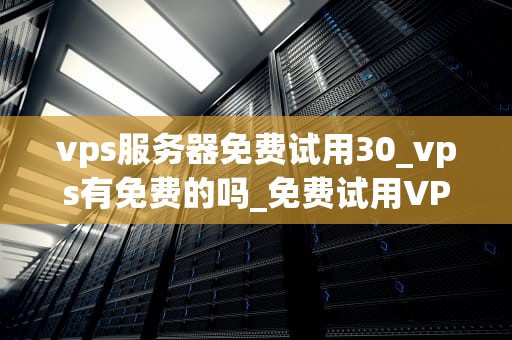 vps服务器免费试用30_vps有免费的吗_免费试用VPS服务器30天：探索云端计算的无限可能