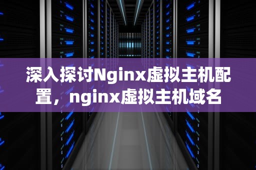 深入探讨Nginx虚拟主机配置，nginx虚拟主机域名