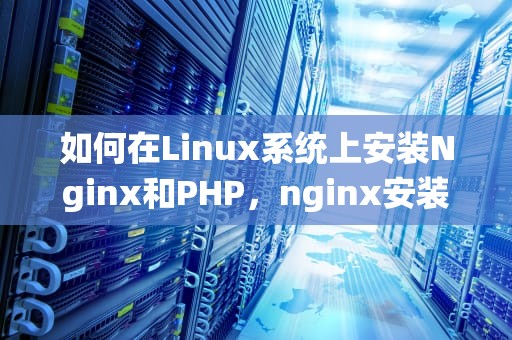 如何在Linux系统上安装Nginx和PHP，nginx安装php模块