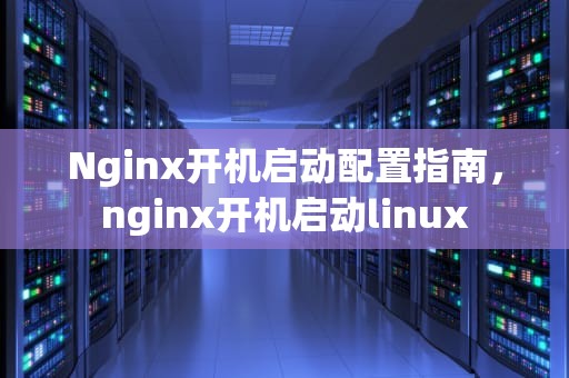 Nginx开机启动配置指南，nginx开机启动linux