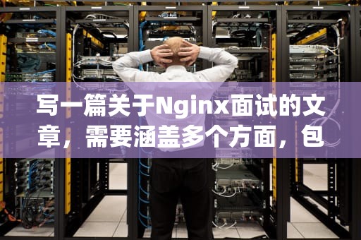 写一篇关于Nginx面试的文章，需要涵盖多个方面，包括Nginx的基本概念、特性、应用场景、配置、优缺点等。以下是一篇示例文章，nginx面试题