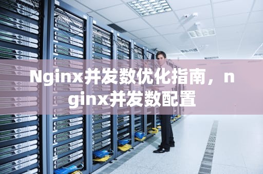 Nginx并发数优化指南，nginx并发数配置