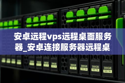 安卓远程vps远程桌面服务器_安卓连接服务器远程桌面_安卓远程VPS远程桌面服务器的深度探索